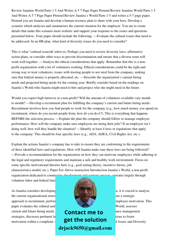 Review Juanita’s World Parts 1-5 and writes a 5-7 page paper. Pretend you are Juanita and develop a human resource plan to share with your boss. Develop a scena