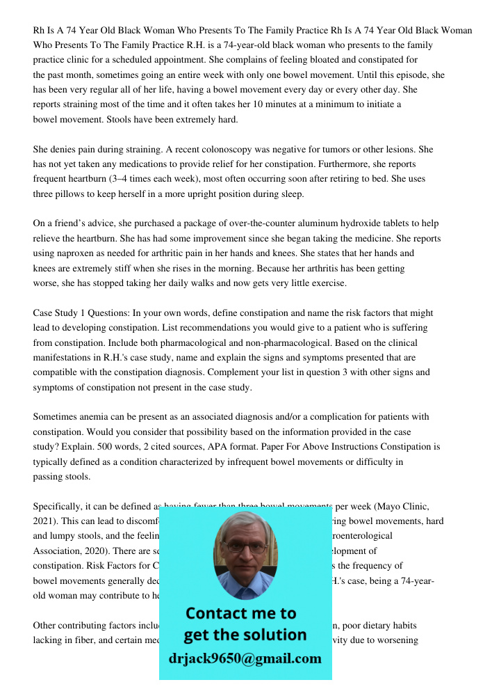 R.H. is a 74-year-old black woman who presents to the family practice clinic for a scheduled appointment. She complains of feeling bloated and constipated for t