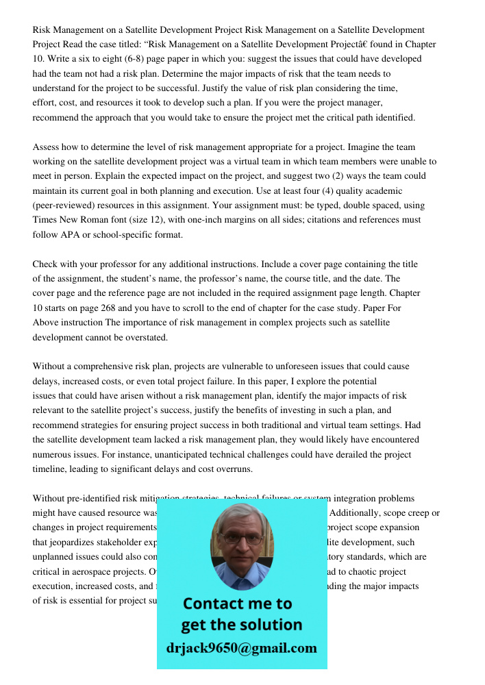 Read the case titled: “Risk Management on a Satellite Development Project” found in Chapter 10. Write a six to eight (6-8) page paper in which you: suggest the 