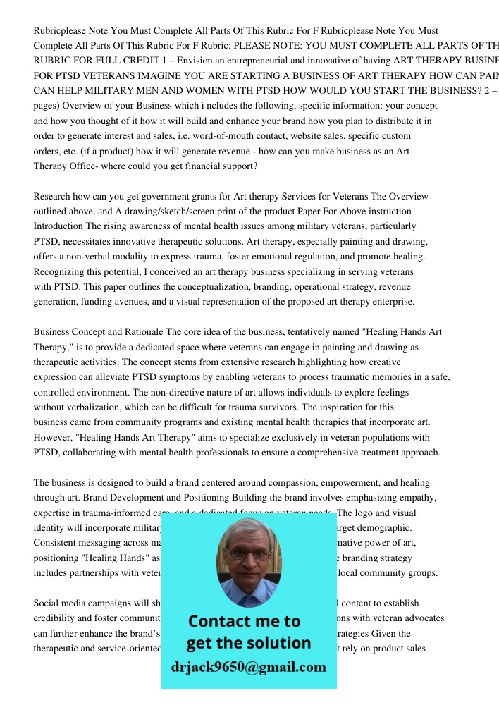 Rubric: PLEASE NOTE: YOU MUST COMPLETE ALL PARTS OF THIS RUBRIC FOR FULL CREDIT 1 – Envision an entrepreneurial and innovative of having ART THERAPY BUSINESS FO