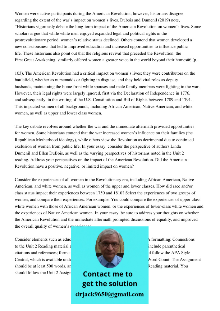 Women were active participants during the American Revolution; however, historians disagree regarding the extent of the war’s impact on women’s lives. Dubois an