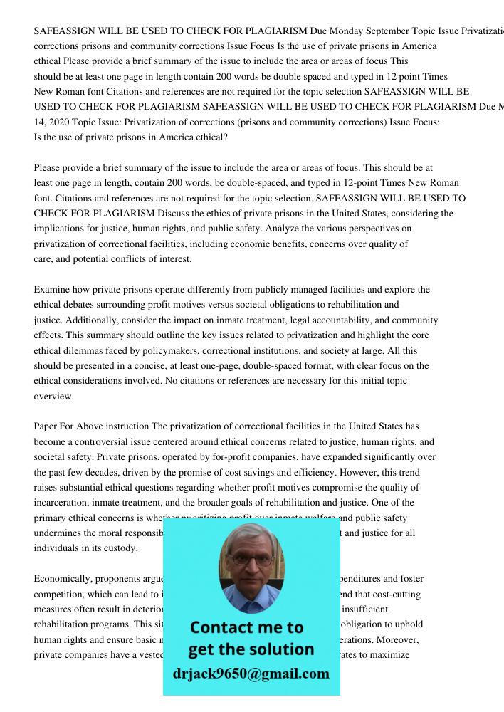 Discuss the ethics of private prisons in the United States, considering the implications for justice, human rights, and public safety. Analyze the various persp