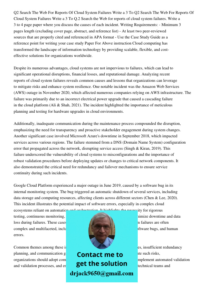 Q.2 Search the Web for reports of cloud system failures. Write a 3 to 4 page paper where you discuss the causes of each incident. Writing Requirements: - Minimu