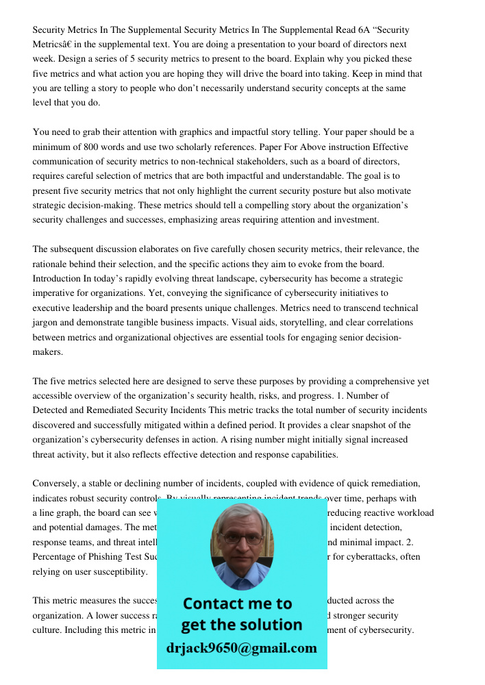 Read 6A “Security Metrics” in the supplemental text. You are doing a presentation to your board of directors next week. Design a series of 5 security metrics to