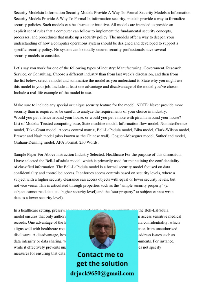 In information security, models provide a way to formalize security policies. Such models can be abstract or intuitive. All models are intended to provide an ex