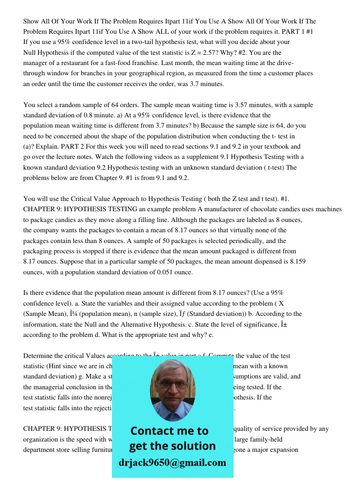 Show ALL of your work if the problem requires it. PART 1 #1 If you use a 95% confidence level in a two-tail hypothesis test, what will you decide about your Nul