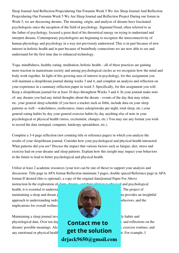 Sleep Journal and Reflection Project During our forum in Week 5, we are discussing dreams. The meaning, origin, and analysis of dreams have fascinated psycholog
