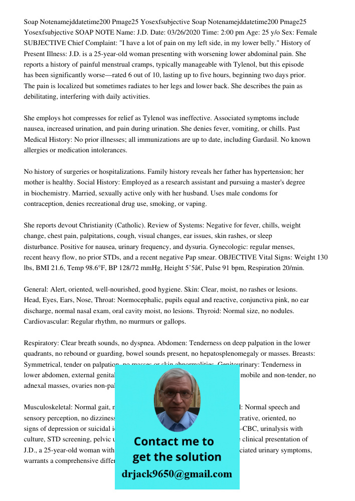 SOAP NOTE Name: J.D. Date: 03/26/2020 Time: 2:00 pm Age: 25 y/o Sex: Female SUBJECTIVE Chief Complaint: "I have a lot of pain on my left side, in my lower belly