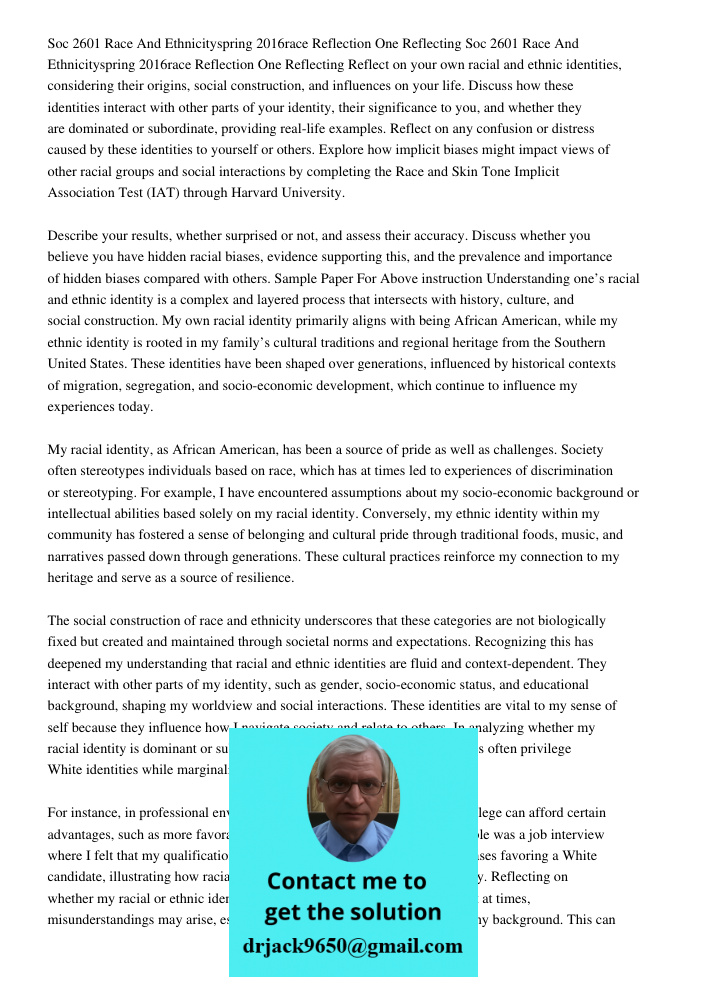 Reflect on your own racial and ethnic identities, considering their origins, social construction, and influences on your life. Discuss how these identities inte