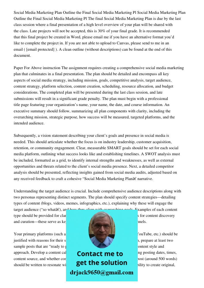 The final Social Media Marketing Plan is due by the last class session where a final presentation of a high level overview of your plan will be shared with the 