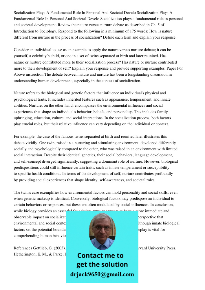 Socialization plays a fundamental role in personal and societal development. Review the nature versus nurture debate as described in Ch. 5 of Introduction to So