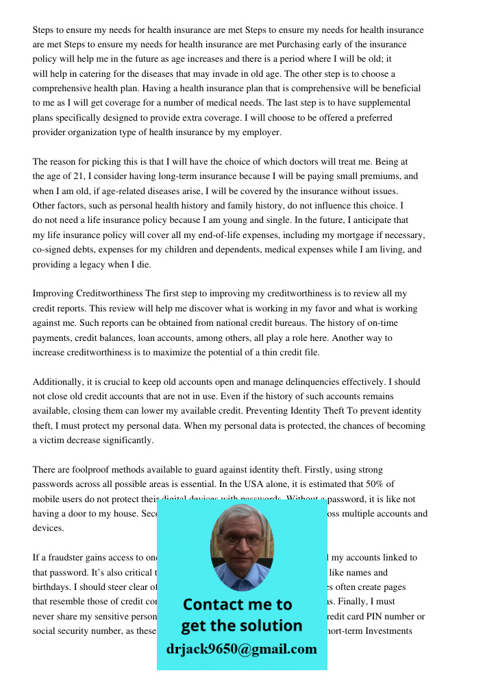 Steps to ensure my needs for health insurance are met Purchasing early of the insurance policy will help me in the future as age increases and there is a period