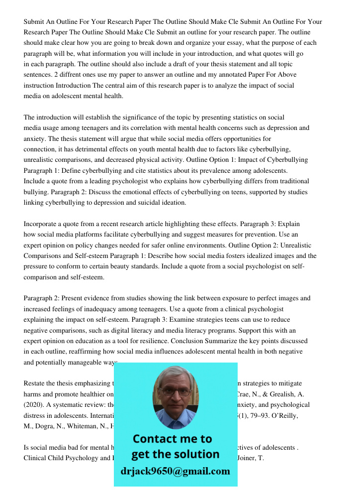 Submit an outline for your research paper. The outline should make clear how you are going to break down and organize your essay, what the purpose of each parag