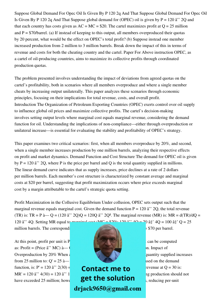 Suppose global demand for (OPEC) oil is given by P = 120 − 2Q and that each country has costs given as AC = MC = $20. The cartel maximizes profit at Q = 25 mill