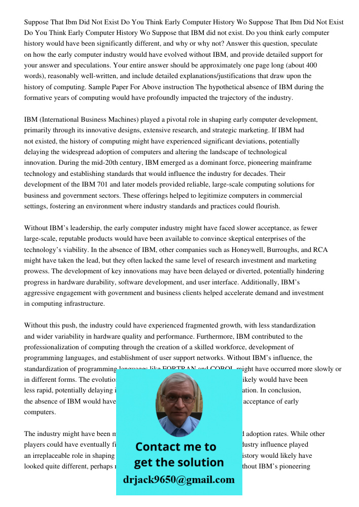 Suppose that IBM did not exist. Do you think early computer history would have been significantly different, and why or why not? Answer this question, speculate