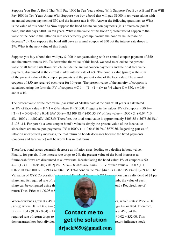 Suppose you buy a bond that will pay $1000 in ten years along with an annual coupon payment of $50 and the interest rate is 4%. Answer the following questions: 