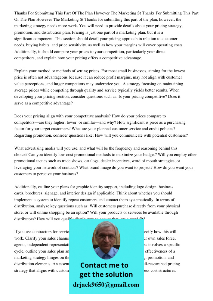 Thanks for submitting this part of the plan, however, the marketing strategy needs more work. You will need to provide details about your pricing strategy, prom