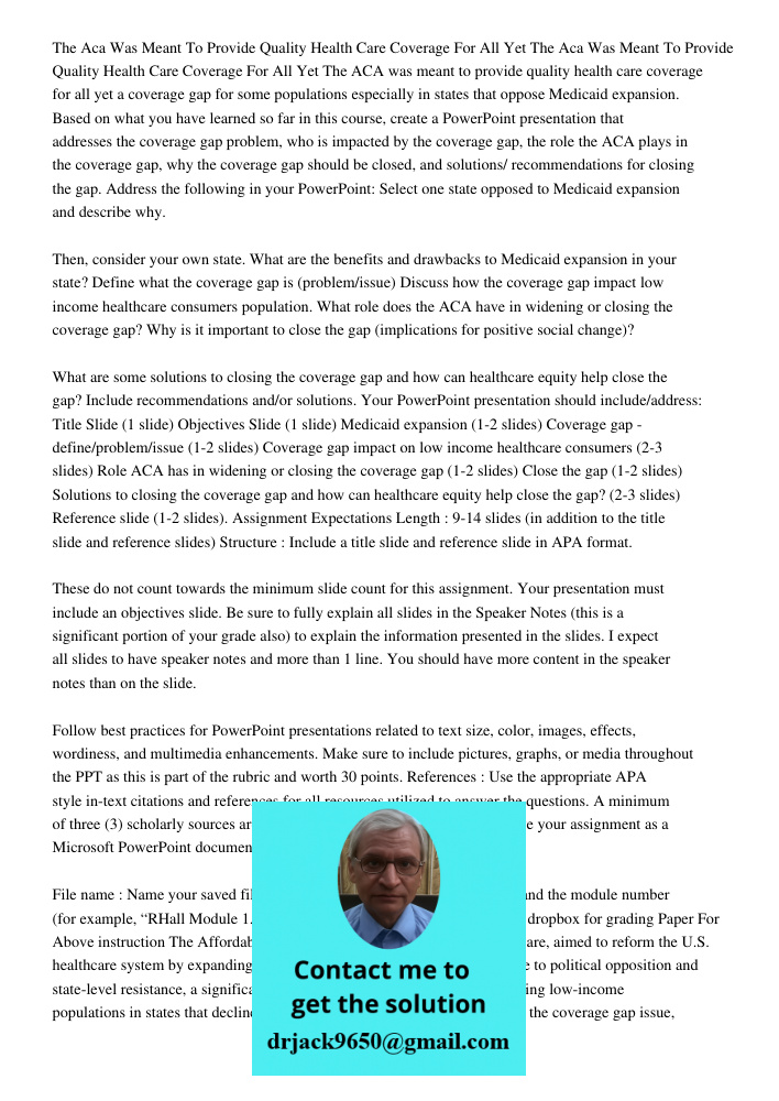 The ACA was meant to provide quality health care coverage for all yet a coverage gap for some populations especially in states that oppose Medicaid expansion. B