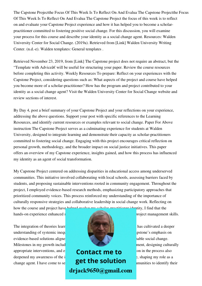 The Capstone Project the focus of this week is to reflect on and evaluate your Capstone Project experience and how it has helped you to become a scholar-practit