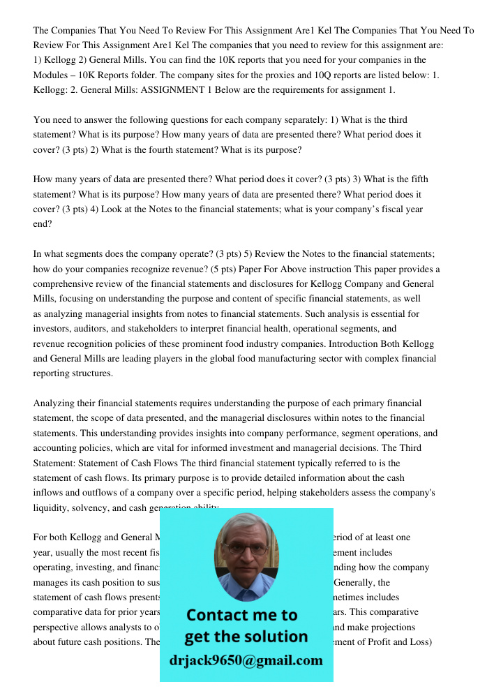 The companies that you need to review for this assignment are: 1) Kellogg 2) General Mills. You can find the 10K reports that you need for your companies in the