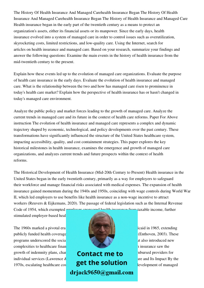 The History of Health Insurance and Managed Care Health insurance began in the early part of the twentieth century as a means to protect an organization's asset