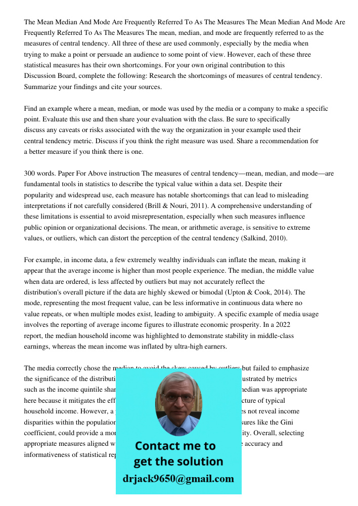 The mean, median, and mode are frequently referred to as the measures of central tendency. All three of these are used commonly, especially by the media when tr