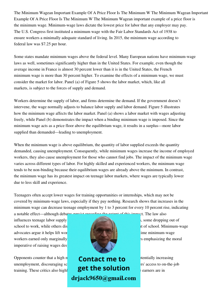 The Minimum Wagean important example of a price floor is the minimum wage. Minimum-wage laws dictate the lowest price for labor that any employer may pay. The U
