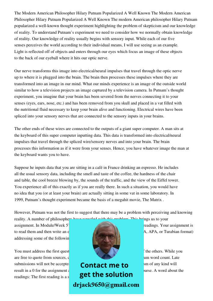 The modern American philosopher Hilary Putnam popularized a well-known thought experiment highlighting the problem of skepticism and our knowledge of reality. T