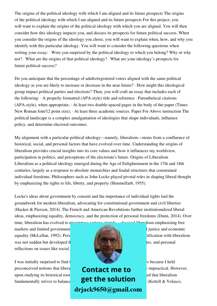 For this project, you will want to explain the origins of the political ideology with which you are aligned. You will then consider how this ideology impacts yo