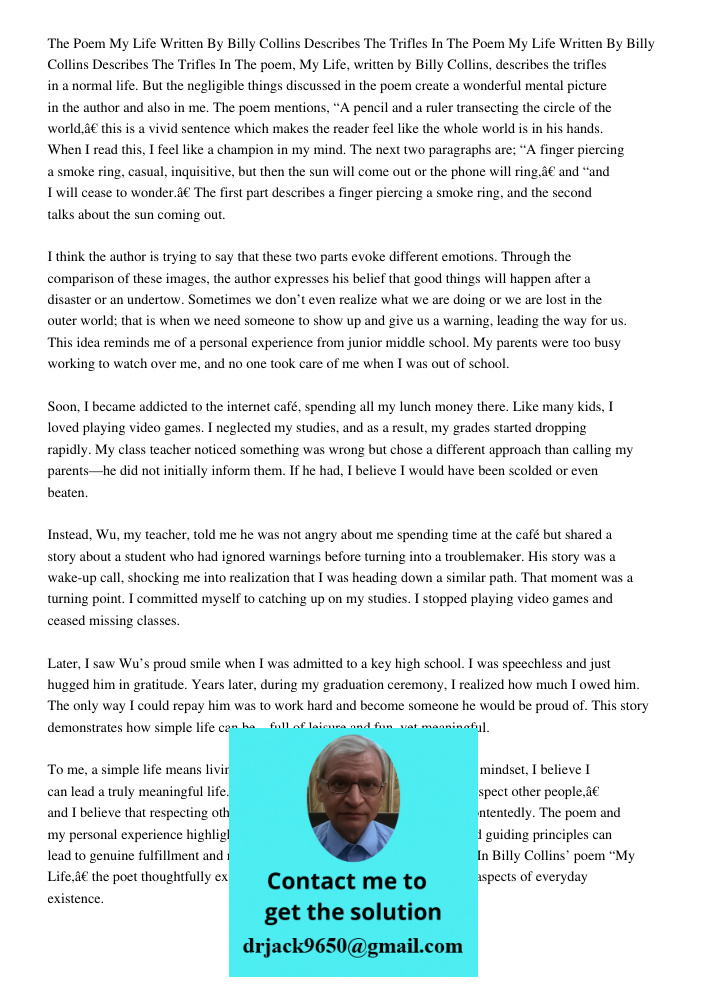 The poem, My Life, written by Billy Collins, describes the trifles in a normal life. But the negligible things discussed in the poem create a wonderful mental p