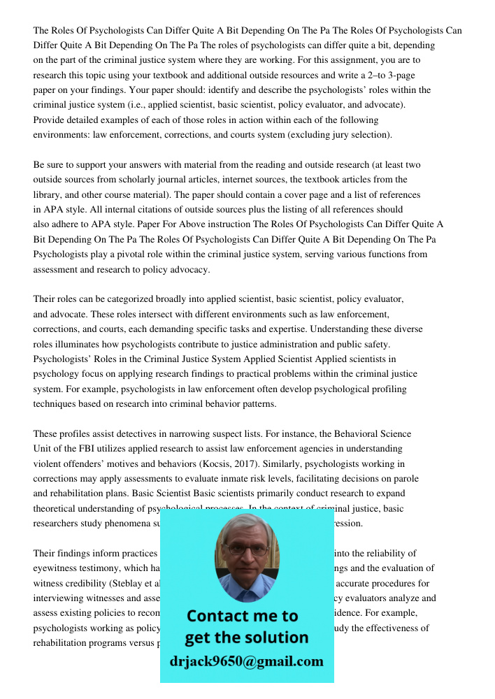 The roles of psychologists can differ quite a bit, depending on the part of the criminal justice system where they are working. For this assignment, you are to 