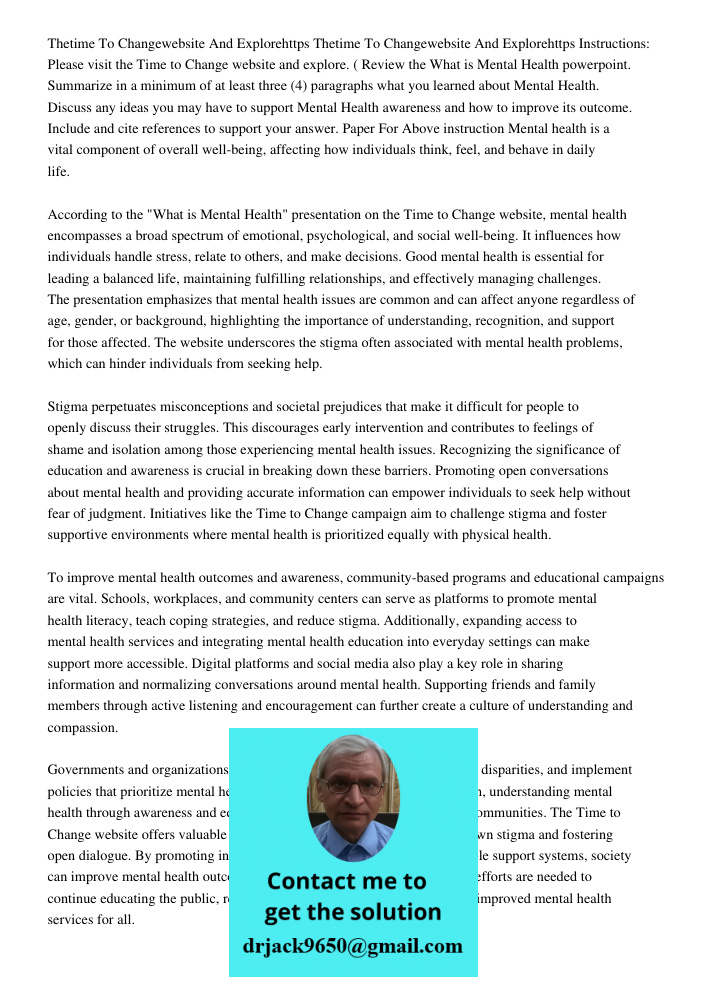 Instructions: Please visit the Time to Change website and explore. ( Review the What is Mental Health powerpoint. Summarize in a minimum of at least three (4) p