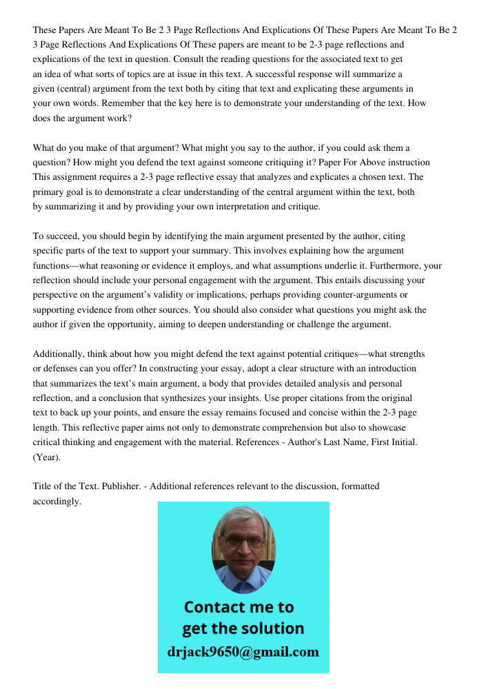 These papers are meant to be 2-3 page reflections and explications of the text in question. Consult the reading questions for the associated text to get an idea