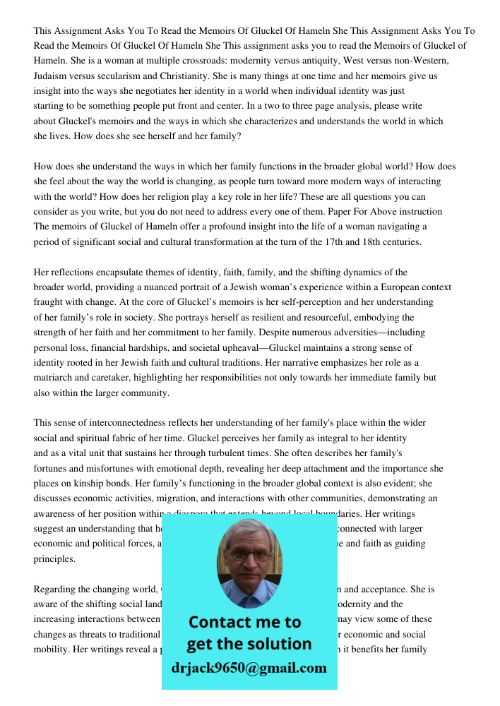 This assignment asks you to read the Memoirs of Gluckel of Hameln. She is a woman at multiple crossroads: modernity versus antiquity, West versus non-Western, J