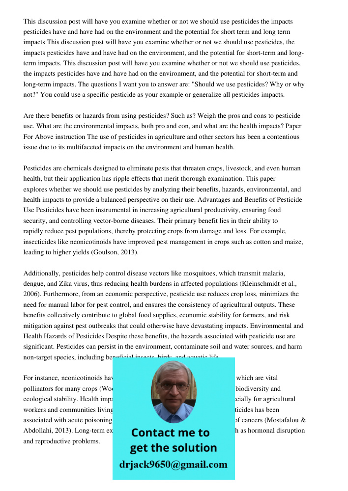 This discussion post will have you examine whether or not we should use pesticides, the impacts pesticides have and have had on the environment, and the potenti