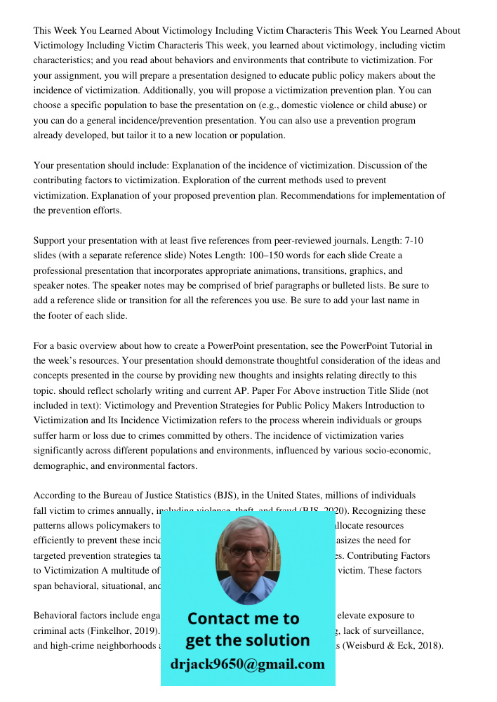 This week, you learned about victimology, including victim characteristics; and you read about behaviors and environments that contribute to victimization. For 