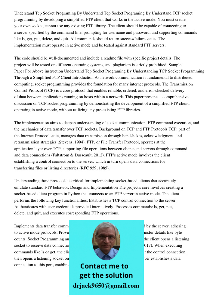 Understand TCP socket programming by developing a simplified FTP client that works in the active mode. You must create your own socket, cannot use any existing 