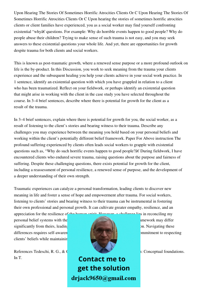 Upon hearing the stories of sometimes horrific atrocities clients or client families have experienced, you as a social worker may find yourself confronting exis