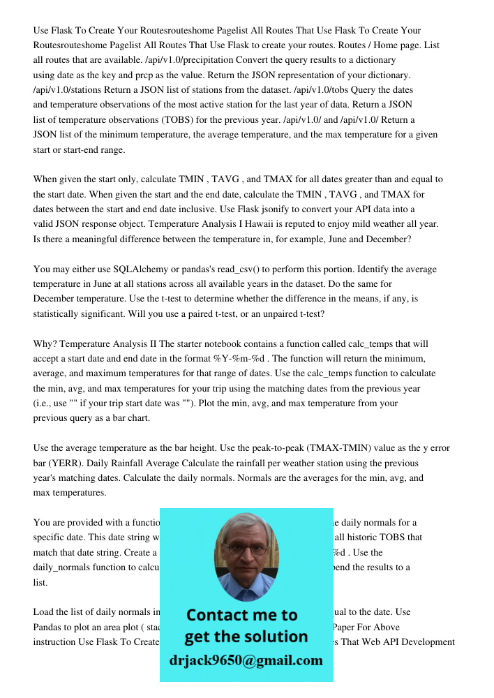 Use Flask to create your routes. Routes / Home page. List all routes that are available. /api/v1.0/precipitation Convert the query results to a dictionary using