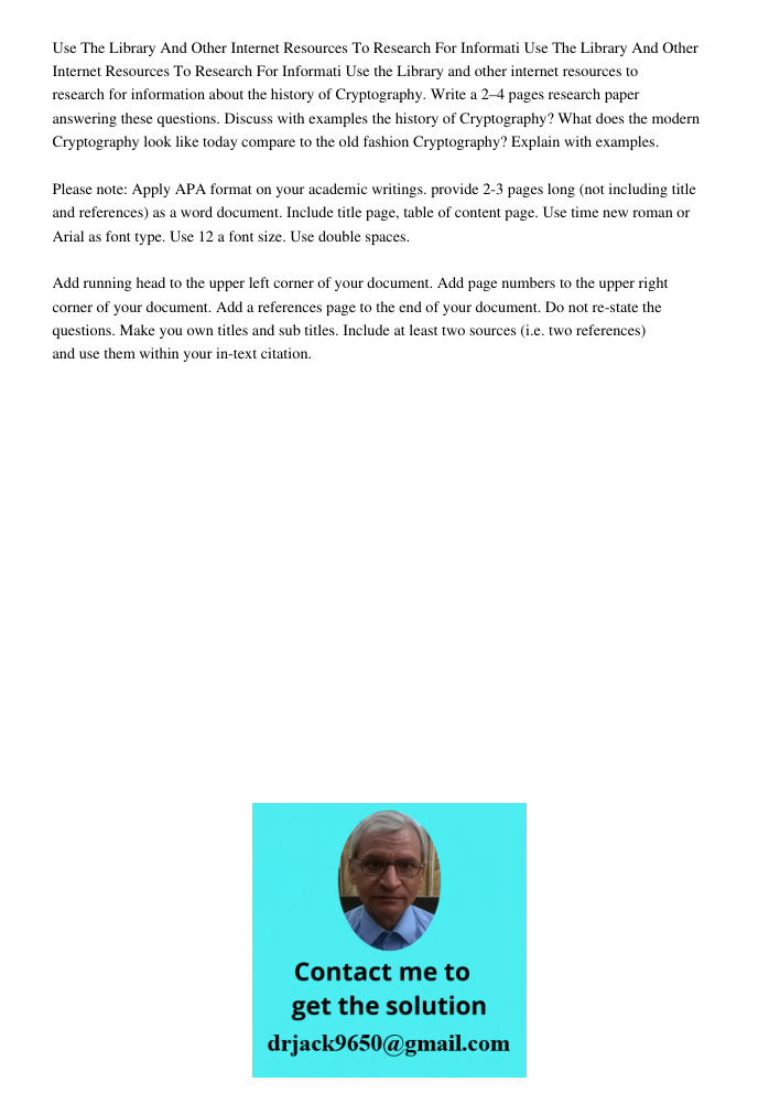 Use the Library and other internet resources to research for information about the history of Cryptography. Write a 2–4 pages research paper answering these que