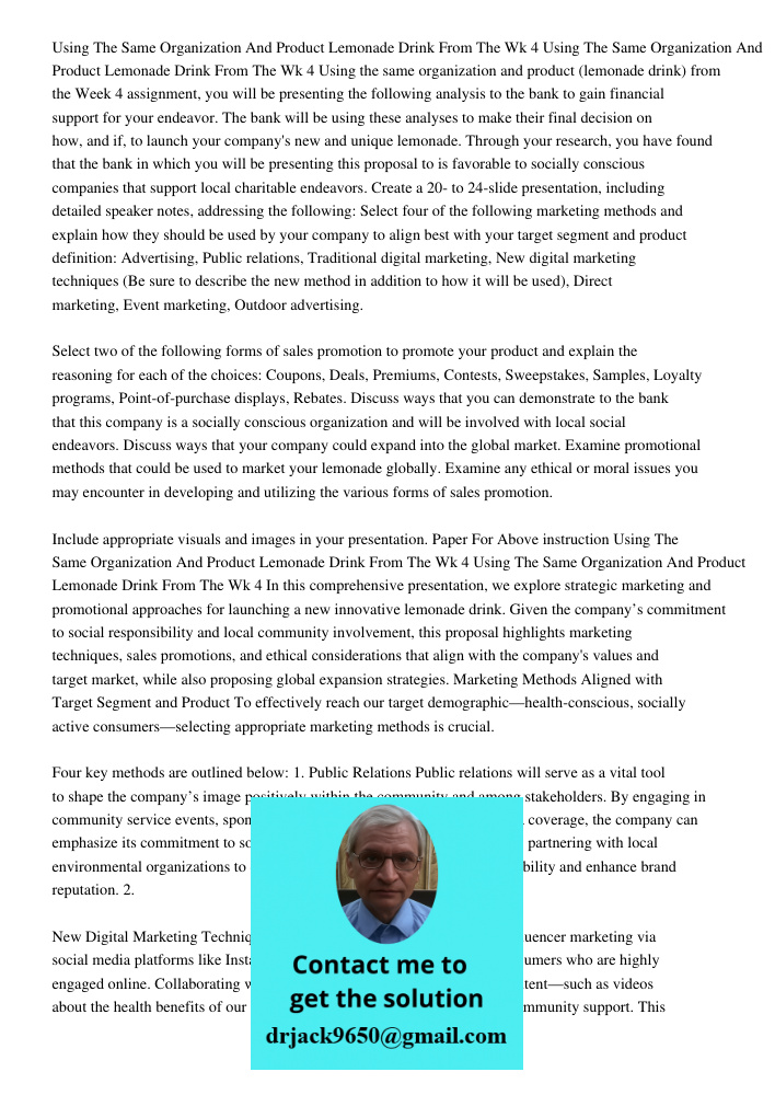 Using the same organization and product (lemonade drink) from the Week 4 assignment, you will be presenting the following analysis to the bank to gain financial