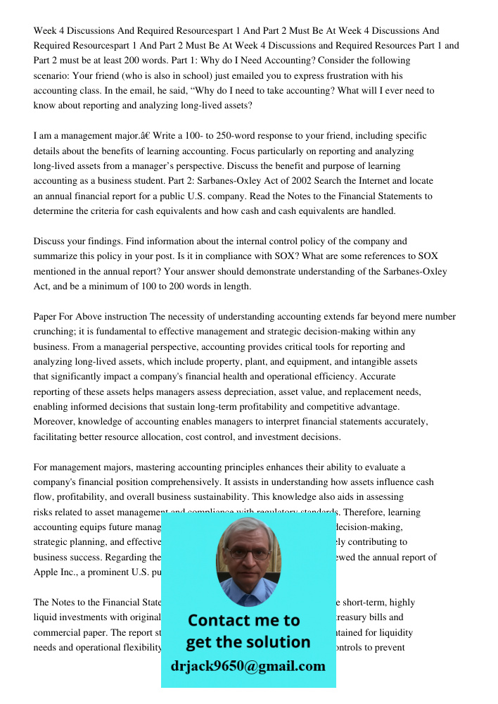 Week 4 Discussions and Required Resources Part 1 and Part 2 must be at least 200 words. Part 1: Why do I Need Accounting? Consider the following scenario: Your 