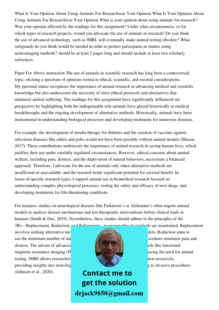 What is your opinion about using animals for research? Was your opinion affected by the readings for this assignment? Under what circumstances, or for which typ
