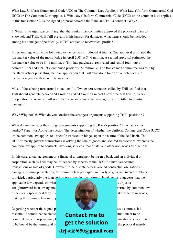1. What law (Uniform Commercial Code (UCC) or the common law) applies to this transaction? 2. Is the signed proposal between the Bank and Trill a contract? Why?