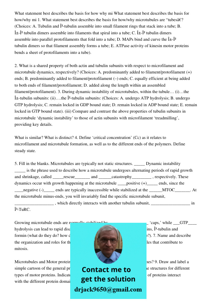 1. What statement best describes the basis for how/why microtubules are “tubes”? (Choices: A. Tubulin and β-tubulin assemble into small filament rings that stac
