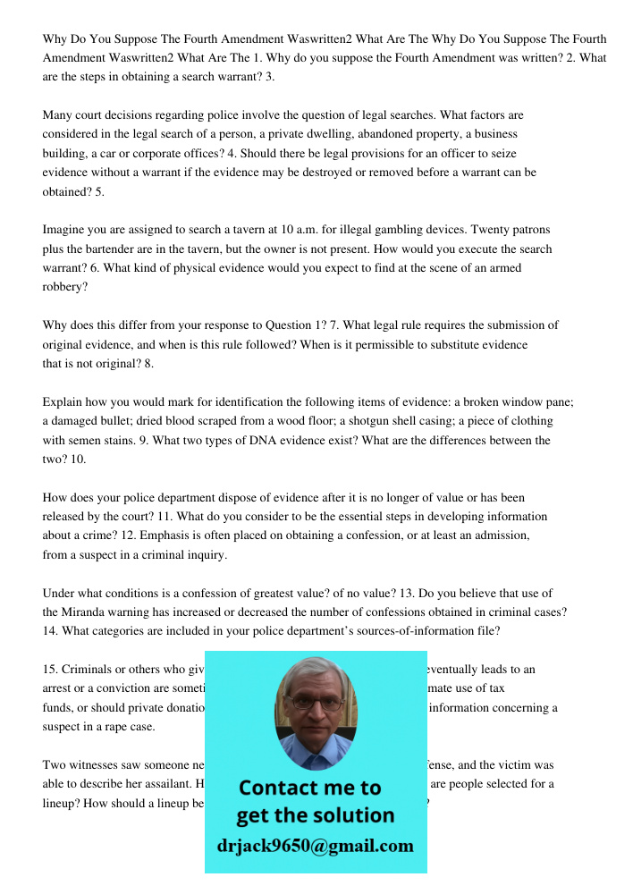 1. Why do you suppose the Fourth Amendment was written? 2. What are the steps in obtaining a search warrant? 3. Many court decisions regarding police involve th