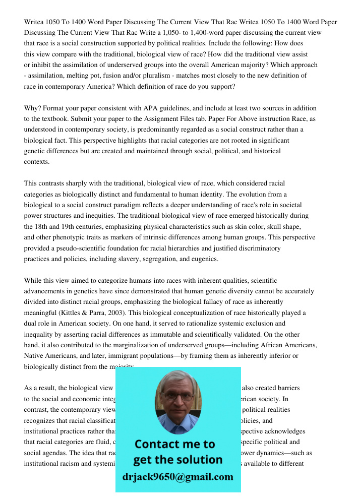 Write a 1,050- to 1,400-word paper discussing the current view that race is a social construction supported by political realities. Include the following: How d