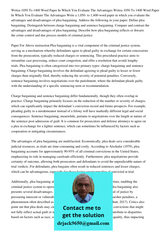 Write a 1,050- to 1,400-word paper in which you evaluate the advantages and disadvantages of plea bargaining. Address the following in your paper: Define plea b