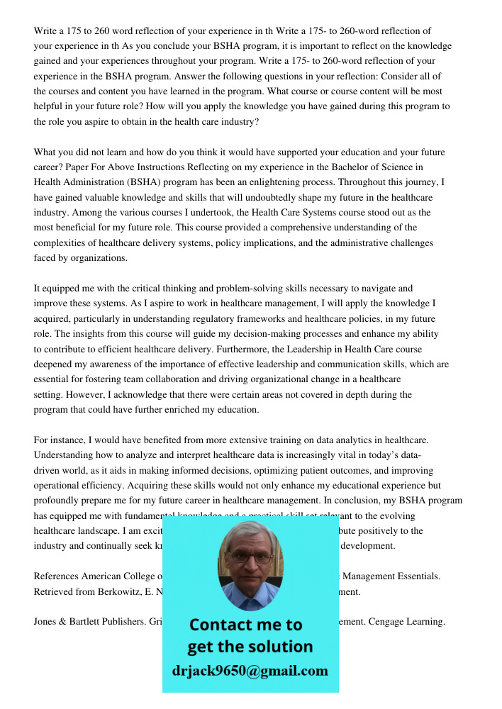 As you conclude your BSHA program, it is important to reflect on the knowledge gained and your experiences throughout your program. Write a 175- to 260-word ref
