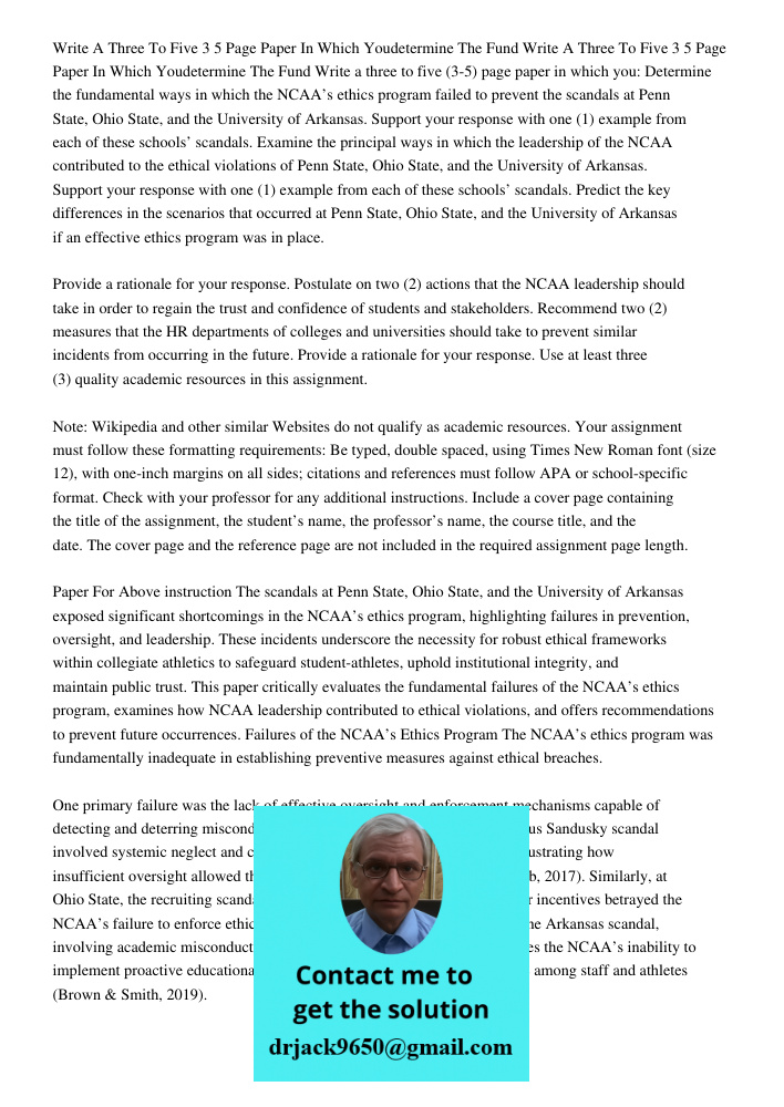 Write a three to five (3-5) page paper in which you: Determine the fundamental ways in which the NCAA’s ethics program failed to prevent the scandals at Penn St